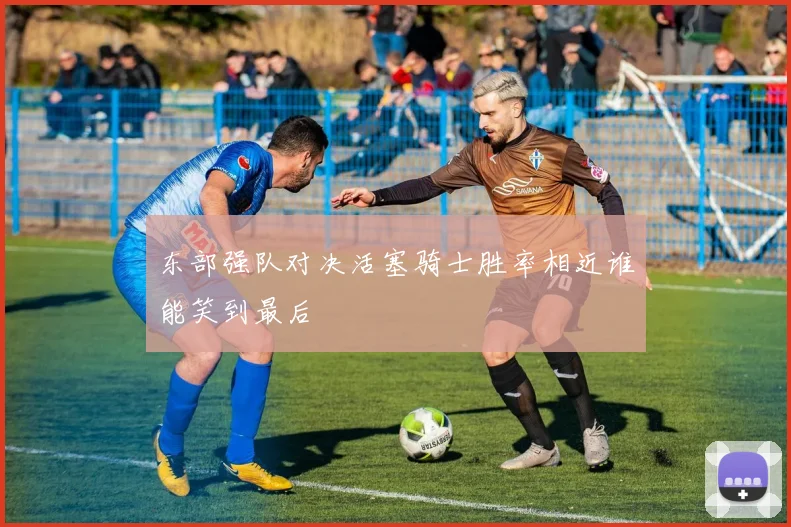 东部强队对决活塞骑士胜率相近谁能笑到最后