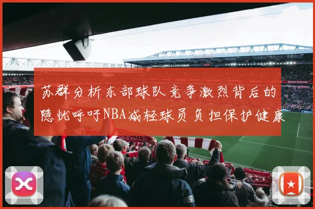 苏群分析东部球队竞争激烈背后的隐忧呼吁NBA减轻球员负担保护健康