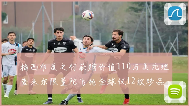 梅西印度之行获赠价值110万美元理查米尔限量陀飞轮全球仅12枚珍品