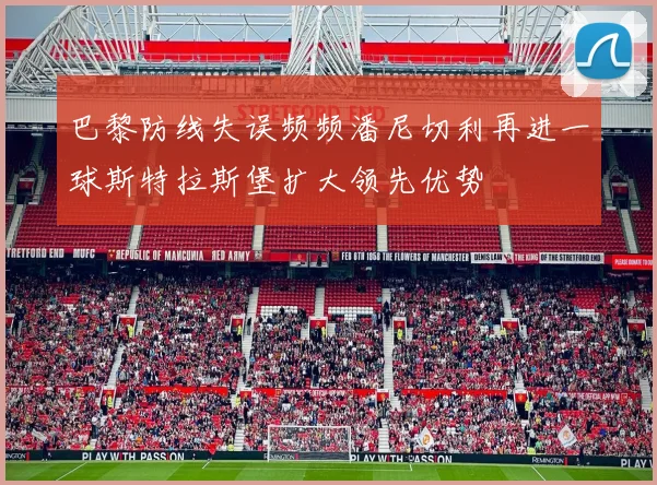 巴黎防线失误频频潘尼切利再进一球斯特拉斯堡扩大领先优势