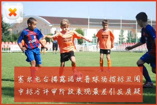 塞尔电台揭露诺坎普球场招标丑闻中标方评审阶段表现最差引发质疑