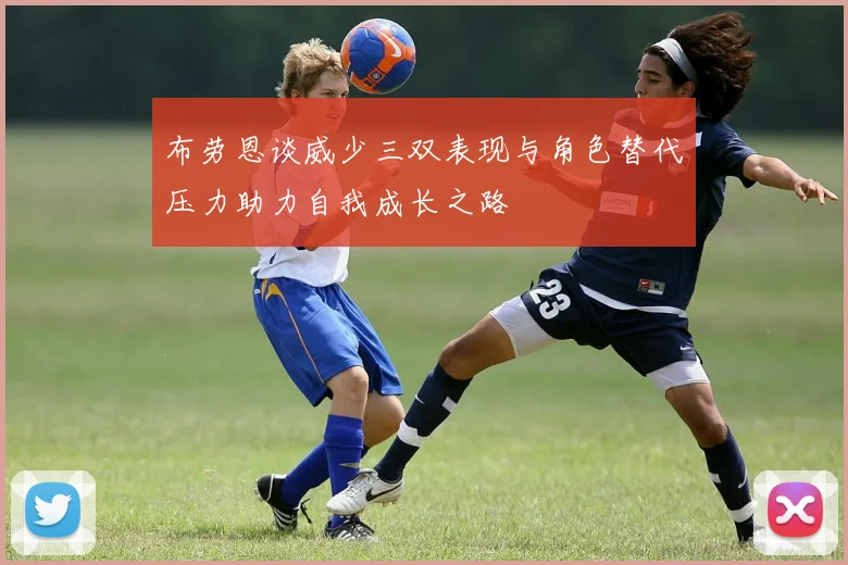 布劳恩谈威少三双表现与角色替代压力助力自我成长之路