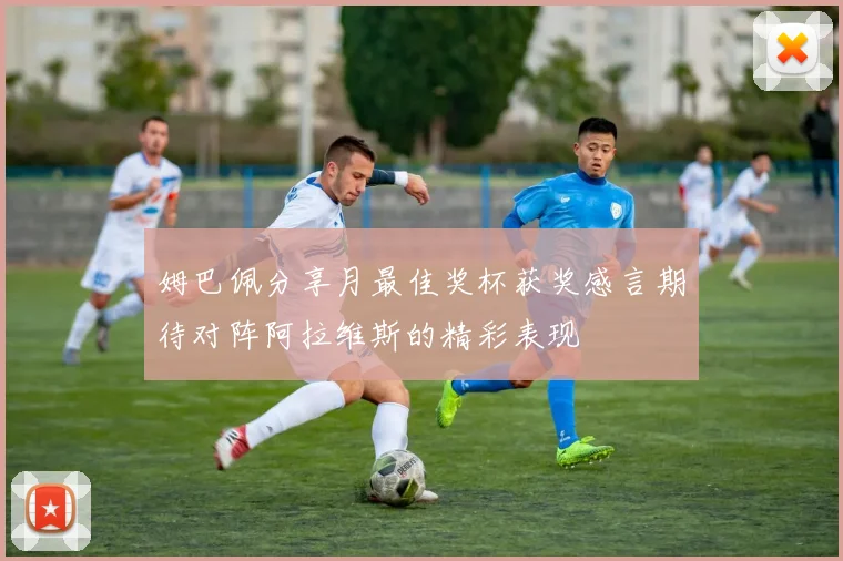姆巴佩分享月最佳奖杯获奖感言期待对阵阿拉维斯的精彩表现