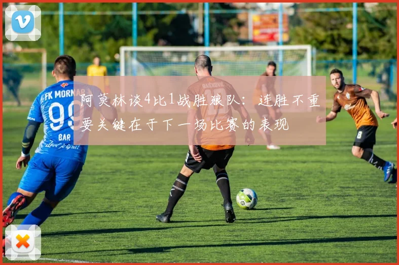 阿莫林谈4比1战胜狼队：连胜不重要关键在于下一场比赛的表现