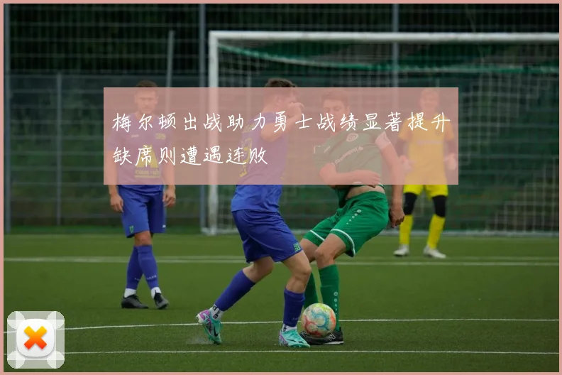梅尔顿出战助力勇士战绩显著提升缺席则遭遇连败