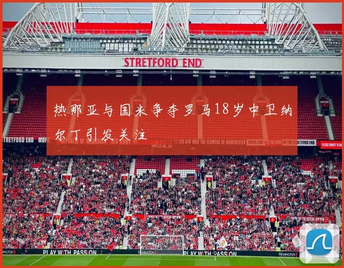 热那亚与国米争夺罗马18岁中卫纳尔丁引发关注