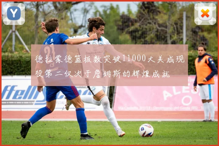 德拉蒙德篮板数突破11000大关成现役第二仅次于詹姆斯的辉煌成就