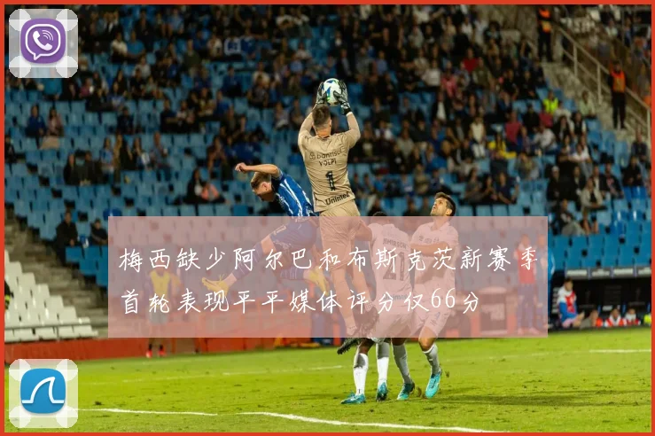 梅西缺少阿尔巴和布斯克茨新赛季首轮表现平平媒体评分仅66分