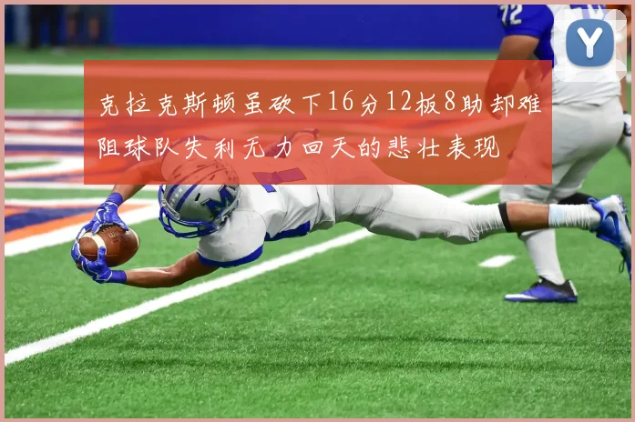 克拉克斯顿虽砍下16分12板8助却难阻球队失利无力回天的悲壮表现