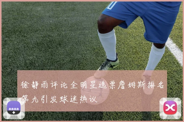 徐静雨评论全明星选票詹姆斯排名第九引发球迷热议