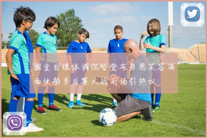 掘金自媒体调侃哈登布劳恩笑容满面快船季后赛大战七场引热议
