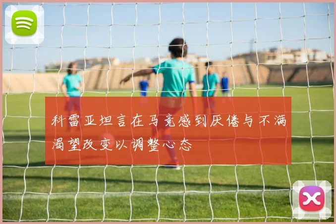 科雷亚坦言在马竞感到厌倦与不满渴望改变以调整心态
