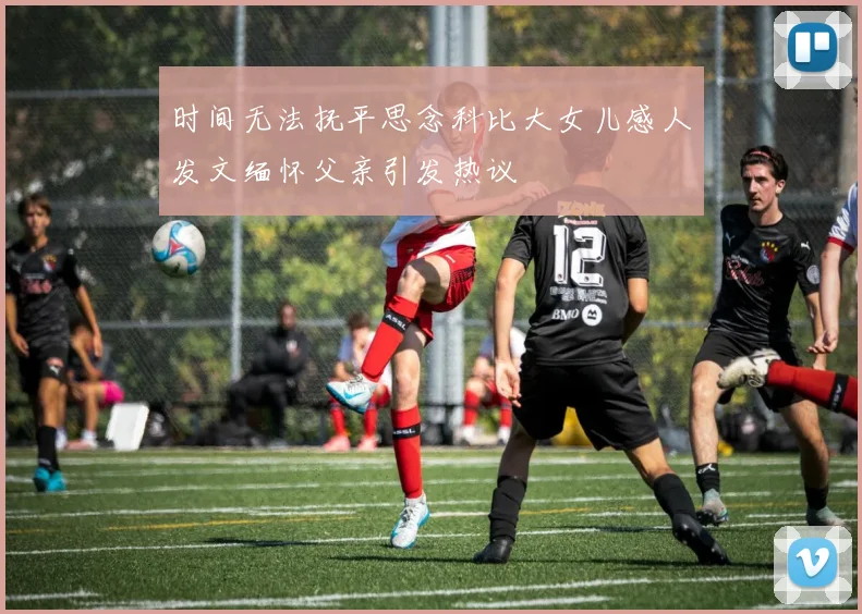 时间无法抚平思念科比大女儿感人发文缅怀父亲引发热议