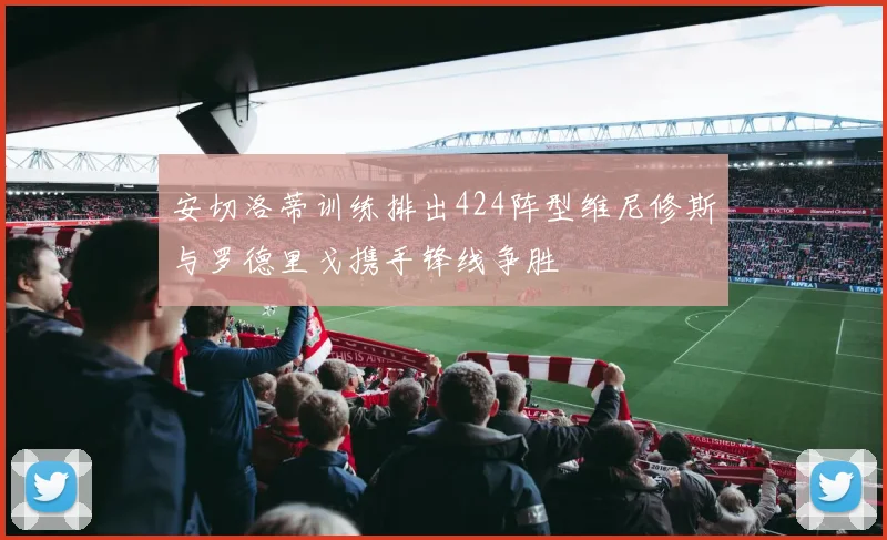 安切洛蒂训练排出424阵型维尼修斯与罗德里戈携手锋线争胜