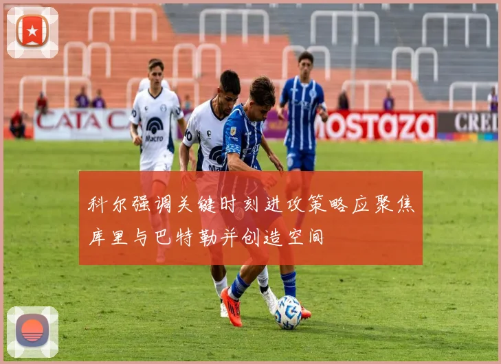科尔强调关键时刻进攻策略应聚焦库里与巴特勒并创造空间