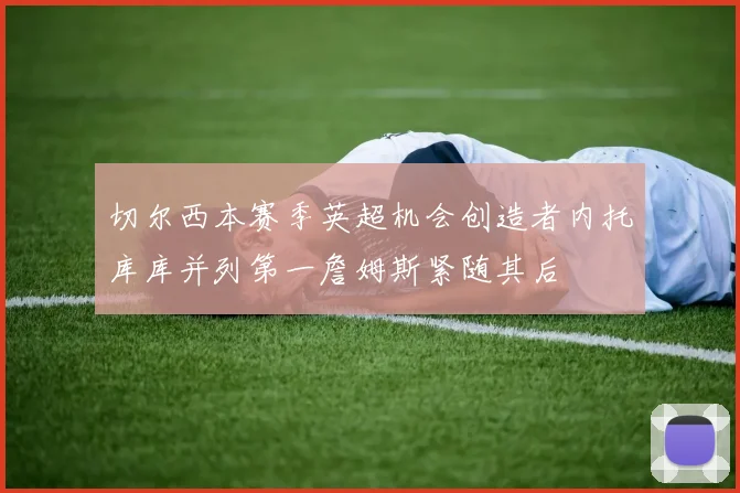 切尔西本赛季英超机会创造者内托库库并列第一詹姆斯紧随其后