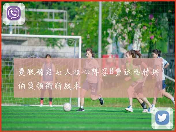 曼联确定七人核心阵容B费达洛特姆伯莫领衔新战术