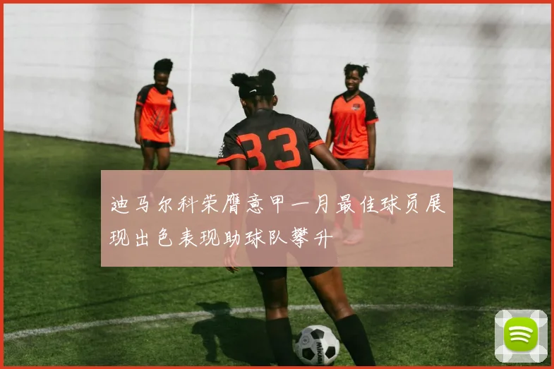 迪马尔科荣膺意甲一月最佳球员展现出色表现助球队攀升