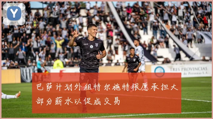 巴萨计划外租特尔施特根愿承担大部分薪水以促成交易