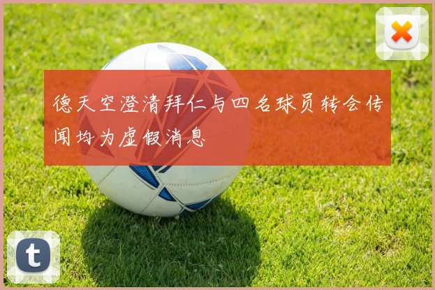 德天空澄清拜仁与四名球员转会传闻均为虚假消息
