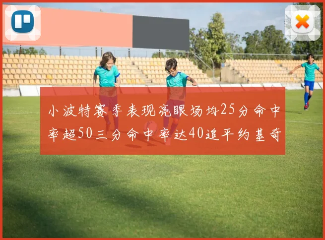 小波特赛季表现亮眼场均25分命中率超50三分命中率达40追平约基奇成耀眼新星
