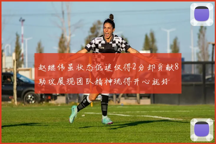 赵继伟虽状态低迷仅得2分却贡献8助攻展现团队精神玩得开心就好