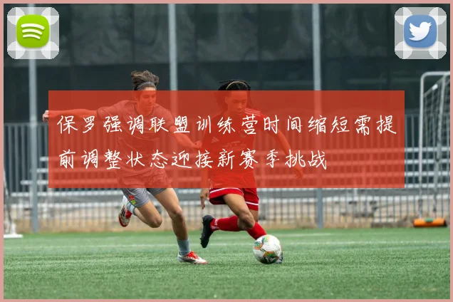 保罗强调联盟训练营时间缩短需提前调整状态迎接新赛季挑战