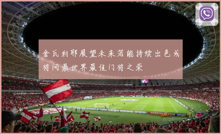 舍瓦利耶展望未来若能持续出色或将问鼎世界最佳门将之荣