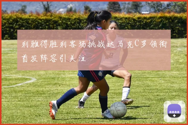 利雅得胜利客场挑战达马克C罗领衔首发阵容引关注