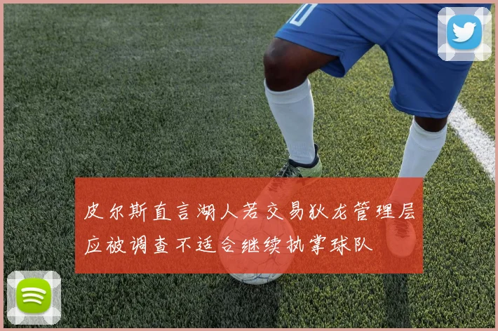 皮尔斯直言湖人若交易狄龙管理层应被调查不适合继续执掌球队