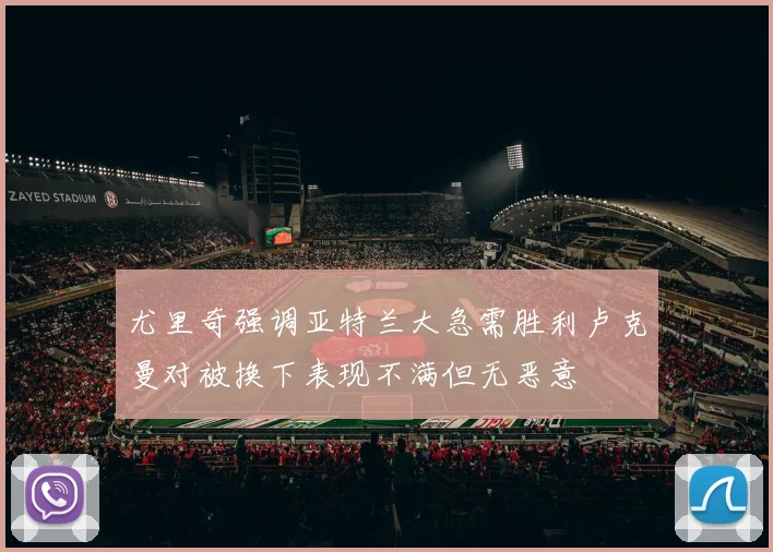 尤里奇强调亚特兰大急需胜利卢克曼对被换下表现不满但无恶意