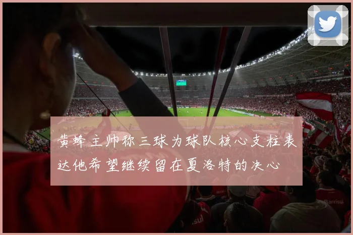 黄蜂主帅称三球为球队核心支柱表达他希望继续留在夏洛特的决心