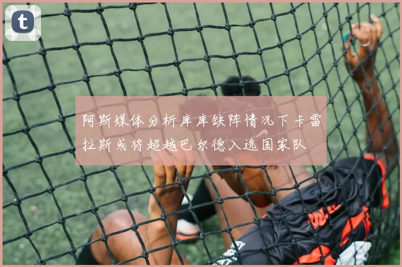 阿斯媒体分析库库缺阵情况下卡雷拉斯或将超越巴尔德入选国家队