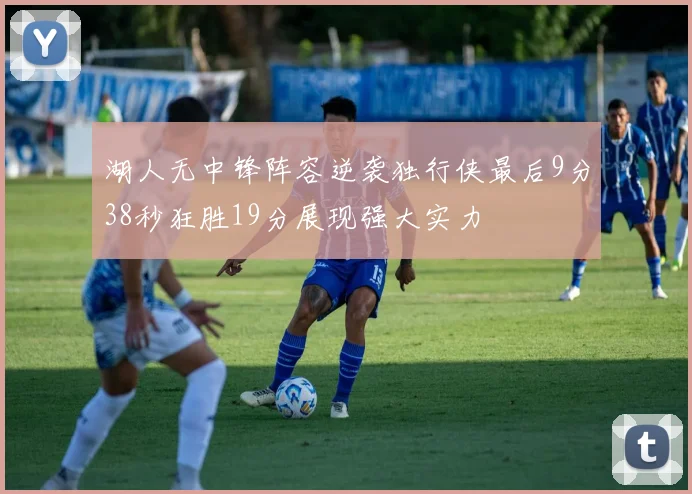 湖人无中锋阵容逆袭独行侠最后9分38秒狂胜19分展现强大实力