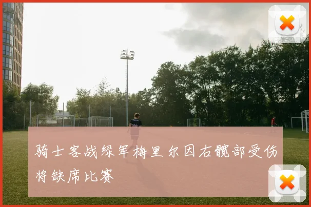 骑士客战绿军梅里尔因右髋部受伤将缺席比赛