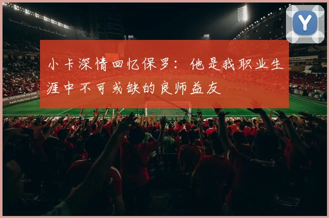 小卡深情回忆保罗：他是我职业生涯中不可或缺的良师益友