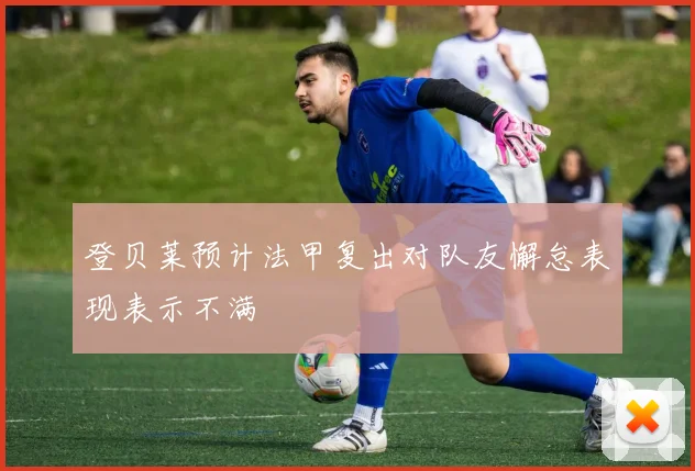 登贝莱预计法甲复出对队友懈怠表现表示不满