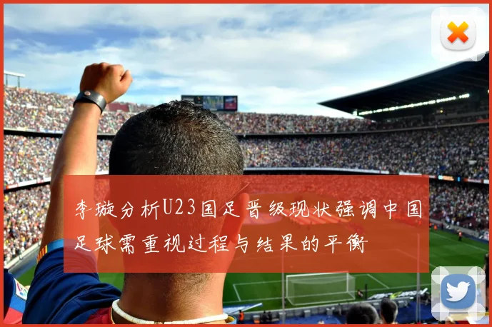 李璇分析U23国足晋级现状强调中国足球需重视过程与结果的平衡