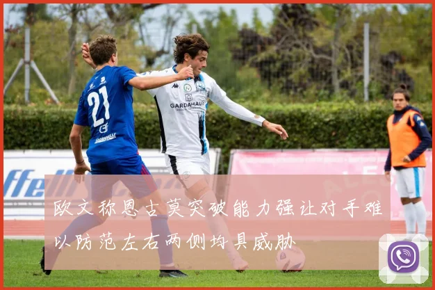 欧文称恩古莫突破能力强让对手难以防范左右两侧均具威胁