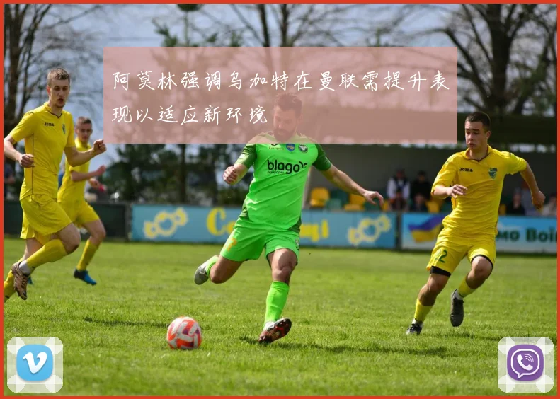 阿莫林强调乌加特在曼联需提升表现以适应新环境