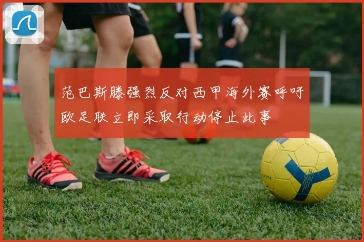 范巴斯滕强烈反对西甲海外赛呼吁欧足联立即采取行动停止此事