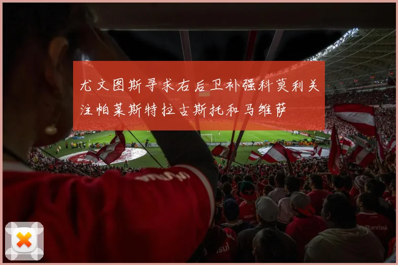 尤文图斯寻求右后卫补强科莫利关注帕莱斯特拉古斯托和马维萨
